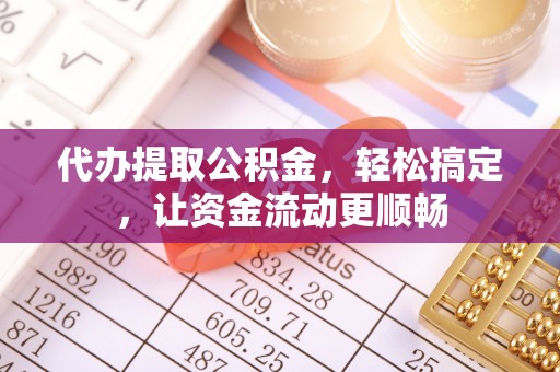 大荔代办提取公积金，轻松搞定，让资金流动更顺畅