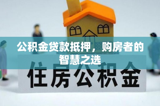 大荔公积金贷款抵押，购房者的智慧之选