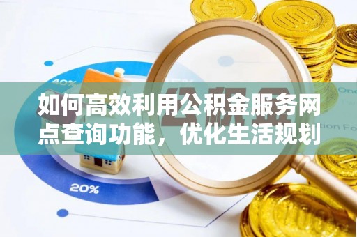 大荔如何高效利用公积金服务网点查询功能，优化生活规划