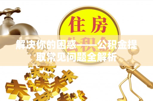 大荔解决你的困惑——公积金提取常见问题全解析