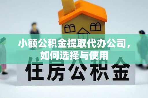 大荔小额公积金提取代办公司，如何选择与使用
