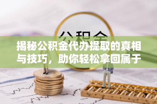 大荔揭秘公积金代办提取的真相与技巧，助你轻松拿回属于自己的钱