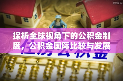 大荔探析全球视角下的公积金制度，公积金国际比较与发展趋势