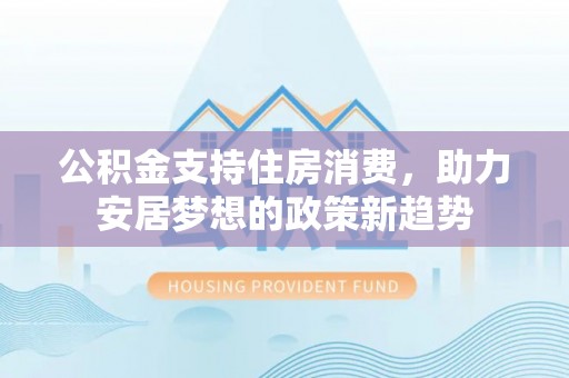 大荔公积金支持住房消费，助力安居梦想的政策新趋势