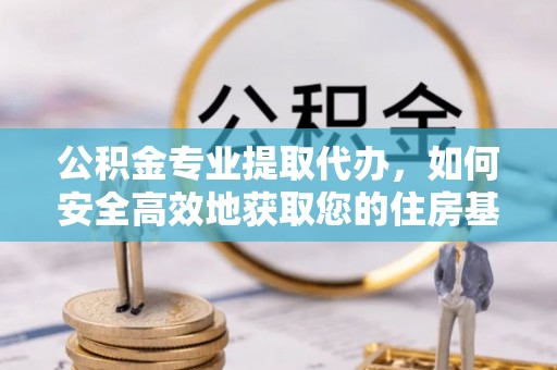 大荔公积金专业提取代办，如何安全高效地获取您的住房基金