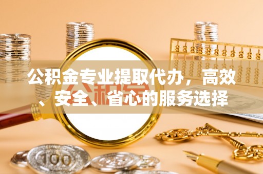 大荔公积金专业提取代办，高效、安全、省心的服务选择