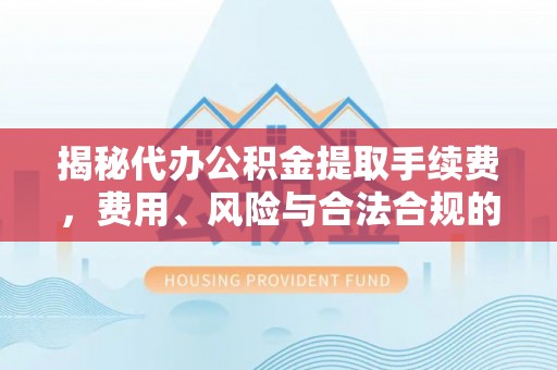 大荔揭秘代办公积金提取手续费，费用、风险与合法合规的全解析