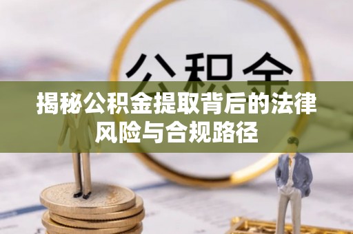 大荔揭秘公积金提取背后的法律风险与合规路径