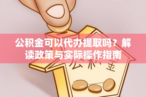 大荔公积金可以代办提取吗？解读政策与实际操作指南