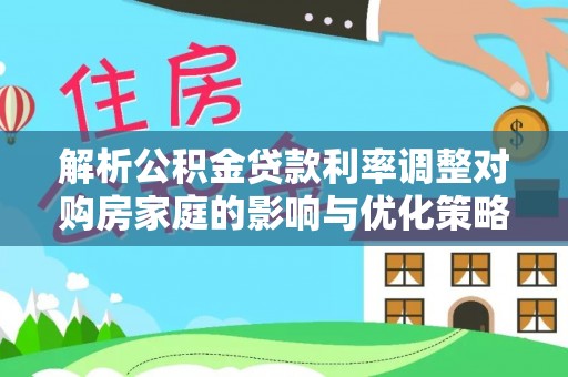 大荔解析公积金贷款利率调整对购房家庭的影响与优化策略