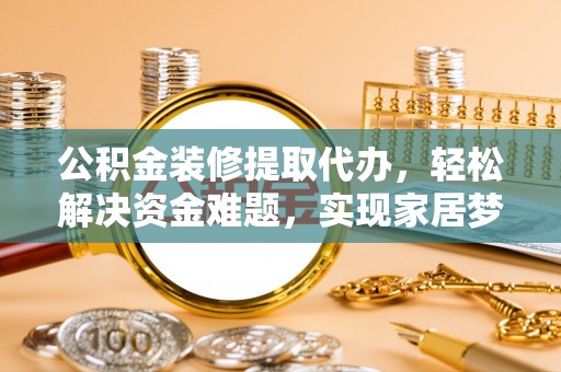 大荔公积金装修提取代办，轻松解决资金难题，实现家居梦想