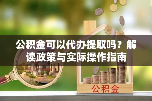 大荔公积金可以代办提取吗？解读政策与实际操作指南