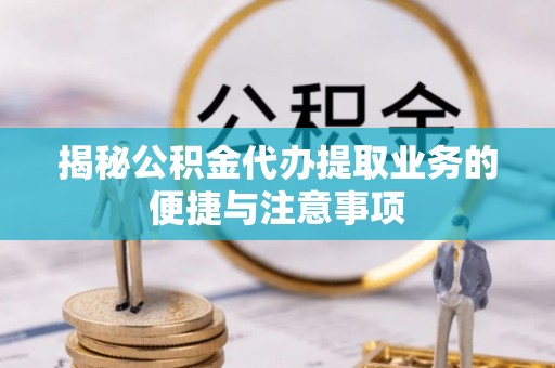 大荔揭秘公积金代办提取业务的便捷与注意事项