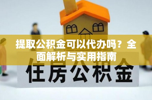 大荔提取公积金可以代办吗？全面解析与实用指南
