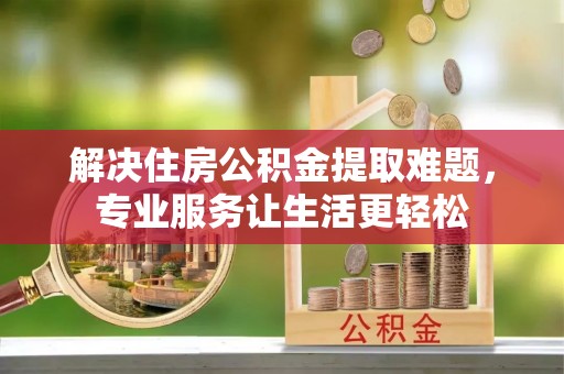 大荔解决住房公积金提取难题，专业服务让生活更轻松
