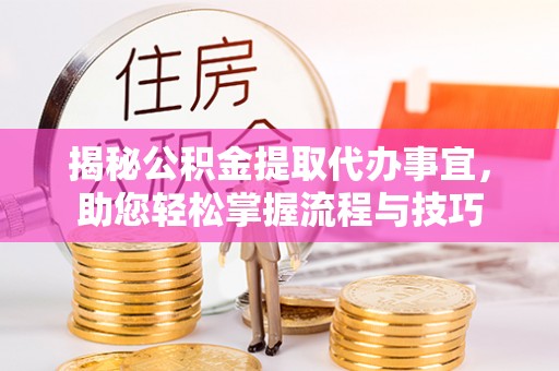 大荔揭秘公积金提取代办事宜，助您轻松掌握流程与技巧