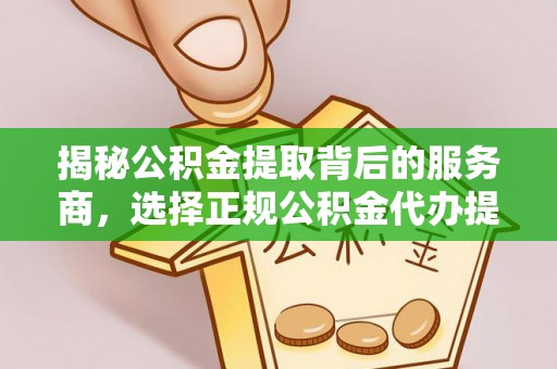 大荔揭秘公积金提取背后的服务商，选择正规公积金代办提取公司的重要性