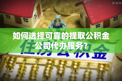 大荔如何选择可靠的提取公积金公司代办服务？