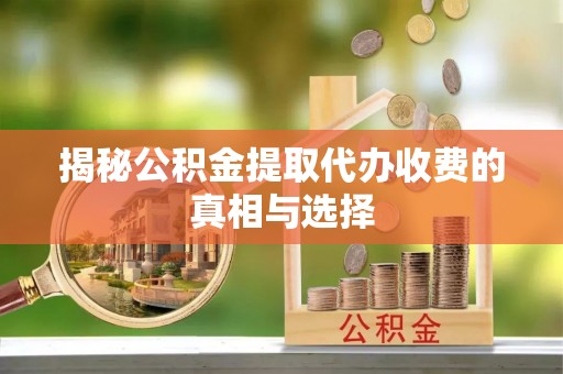 大荔揭秘公积金提取代办收费的真相与选择