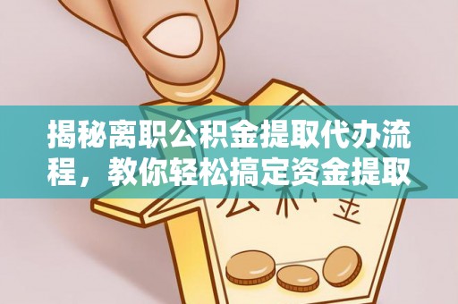 大荔揭秘离职公积金提取代办流程，教你轻松搞定资金提取