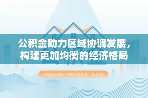 大荔公积金助力区域协调发展，构建更加均衡的经济格局