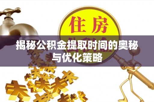 大荔揭秘公积金提取时间的奥秘与优化策略