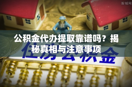 大荔公积金代办提取靠谱吗？揭秘真相与注意事项