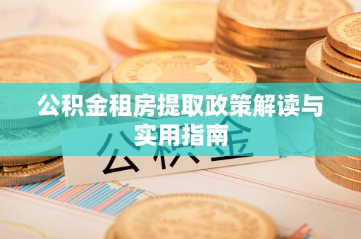 大荔公积金租房提取政策解读与实用指南