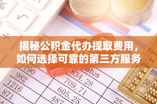 大荔揭秘公积金代办提取费用，如何选择可靠的第三方服务
