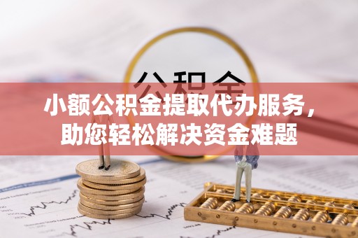 大荔小额公积金提取代办服务，助您轻松解决资金难题