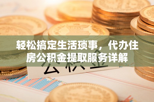 大荔轻松搞定生活琐事，代办住房公积金提取服务详解