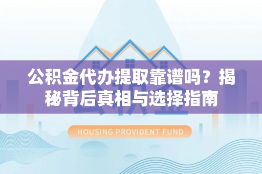 大荔公积金代办提取靠谱吗？揭秘背后真相与选择指南