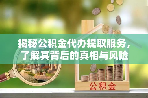 大荔揭秘公积金代办提取服务，了解其背后的真相与风险