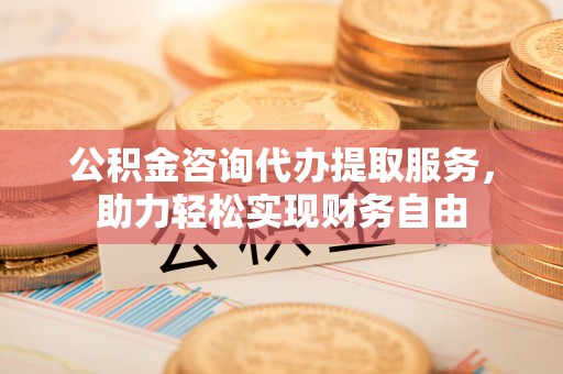 大荔公积金咨询代办提取服务，助力轻松实现财务自由