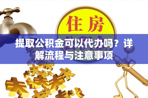 大荔提取公积金可以代办吗？详解流程与注意事项