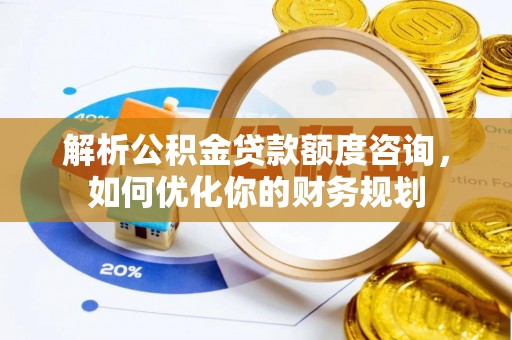 大荔解析公积金贷款额度咨询，如何优化你的财务规划