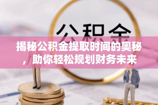 大荔揭秘公积金提取时间的奥秘，助你轻松规划财务未来