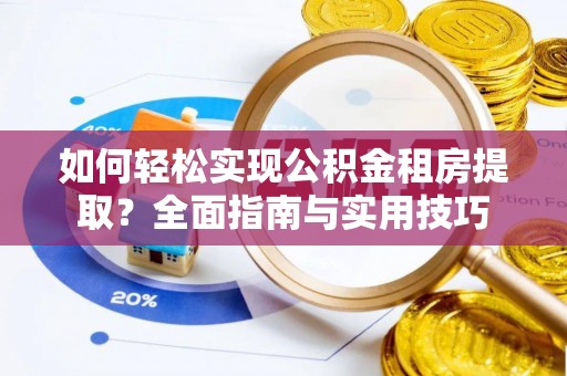 大荔如何轻松实现公积金租房提取？全面指南与实用技巧