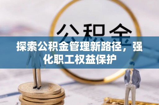 大荔探索公积金管理新路径，强化职工权益保护