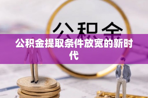 大荔公积金提取条件放宽的新时代