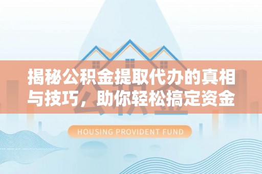 大荔揭秘公积金提取代办的真相与技巧，助你轻松搞定资金流动问题