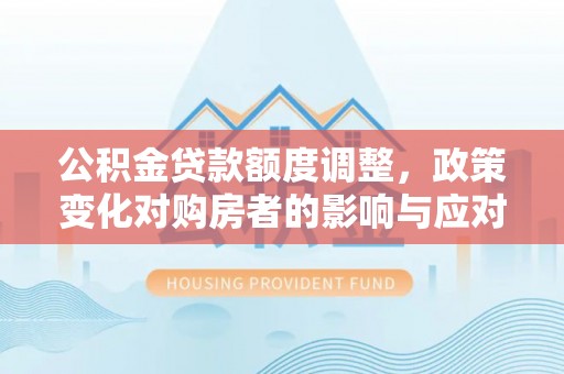 大荔公积金贷款额度调整，政策变化对购房者的影响与应对策略