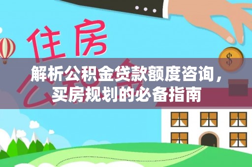 大荔解析公积金贷款额度咨询，买房规划的必备指南
