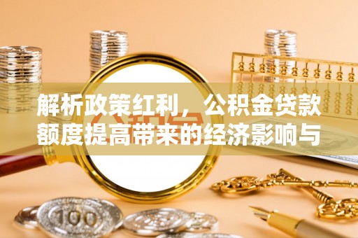 大荔解析政策红利，公积金贷款额度提高带来的经济影响与生活改变