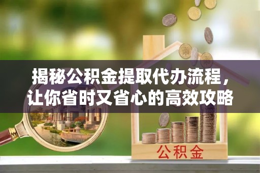 大荔揭秘公积金提取代办流程，让你省时又省心的高效攻略