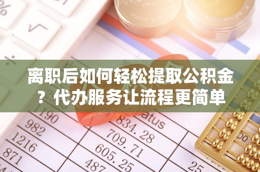 大荔离职后如何轻松提取公积金？代办服务让流程更简单