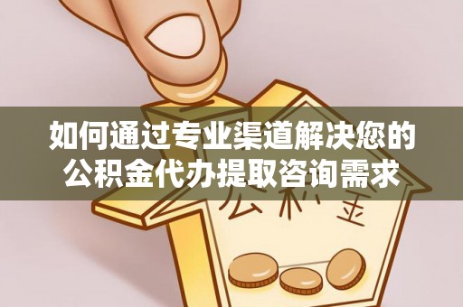 大荔如何通过专业渠道解决您的公积金代办提取咨询需求