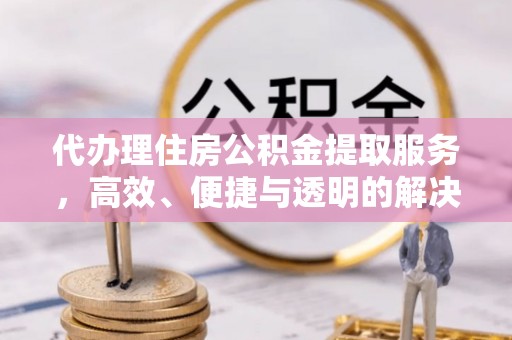 大荔代办理住房公积金提取服务，高效、便捷与透明的解决方案