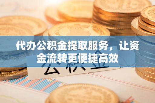 大荔代办公积金提取服务，让资金流转更便捷高效