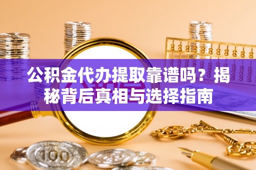 大荔公积金代办提取靠谱吗？揭秘背后真相与选择指南